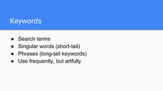 Keywords
● Search terms
● Singular words (short-tail)
● Phrases (long-tail keywords)
● Use frequently, but artfully
 
