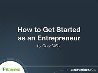 How to Get Started
as an Entrepreneur
     by Cory Miller
 