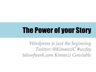 The Power of your Story
    Wordpress is just the beginning
       Twitter: @KimanziC #wcfay
talesofwork.com Kimanzi Constable
 