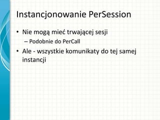 Instancjonowanie PerSession
• Nie mogą mied trwającej sesji
– Podobnie do PerCall
• Ale - wszystkie komunikaty do tej samej
instancji
 