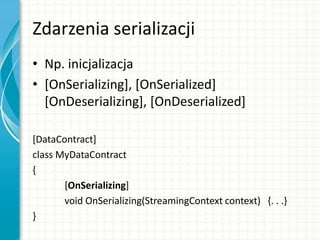 Zdarzenia serializacji
• Np. inicjalizacja
• [OnSerializing], [OnSerialized]
[OnDeserializing], [OnDeserialized]
[DataContract]
class MyDataContract
{
[OnSerializing]
void OnSerializing(StreamingContext context) {. . .}
}
 