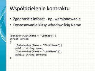 Współdzielenie kontraktu
• Zgodnośd z infoset - np. wersjonowanie
• Dostosowanie klasy właściwością Name
[DataContract(Name = "Contact")]
struct Person
{
[DataMember(Name = "FirstName")]
public string Name;
[DataMember(Name = "LastName")]
public string Surname;
}
 