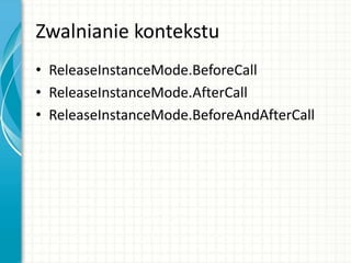 Zwalnianie kontekstu
• ReleaseInstanceMode.BeforeCall
• ReleaseInstanceMode.AfterCall
• ReleaseInstanceMode.BeforeAndAfterCall
 