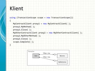 Klient
using (TransactionScope scope = new TransactionScope())
{
MyContractClient proxy1 = new MyContractClient( );
proxy1.MyMethod( );
proxy1.Close( );
MyOtherContractClient proxy2 = new MyOtherContractClient( );
proxy2.MyOtherMethod( );
proxy2.Close( );
scope.Complete( );
}
 