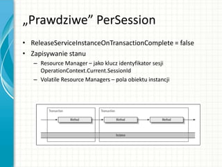 „Prawdziwe” PerSession
• ReleaseServiceInstanceOnTransactionComplete = false
• Zapisywanie stanu
– Resource Manager – jako klucz identyfikator sesji
OperationContext.Current.SessionId
– Volatile Resource Managers – pola obiektu instancji
 