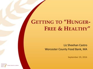 GETTING TO “HUNGER-
FREE & HEALTHY”
Liz Sheehan Castro
Worcester County Food Bank, MA
September 29, 2016
 