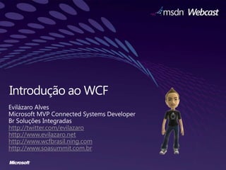 Introdução ao WCF Evilázaro Alves Microsoft MVP Connected Systems Developer Br SoluçõesIntegradas http://twitter.com/evilazaro http://www.evilazaro.net http://www.wcfbrasil.ning.com http://www.soasummit.com.br 