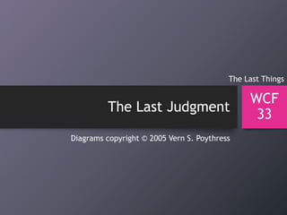 The Last Judgment
WCF
33
Diagrams copyright © 2005 Vern S. Poythress
The Last Things
 