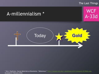 A-millennialism *
WCF
A-33d
The Last Things
Today Gold
* Vern. Poythress. Course Materials on Revelation. “Millennium.” http://campus.wts.edu/~vpoythress/nt311/presentn/3C7Mille.odp.
Accessed 21 February 2018.
 