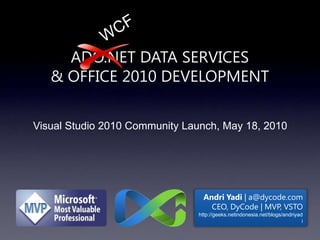 WCF ADO.NET Data Services & Office 2010 Development Visual Studio 2010 Community Launch, May 18, 2010 AndriYadi| a@dycode.com CEO, DyCode | MVP, VSTO http://geeks.netindonesia.net/blogs/andriyadi 