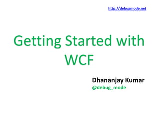 http://debugmode.net




Getting Started with
        WCF
           Dhananjay Kumar
           @debug_mode
 