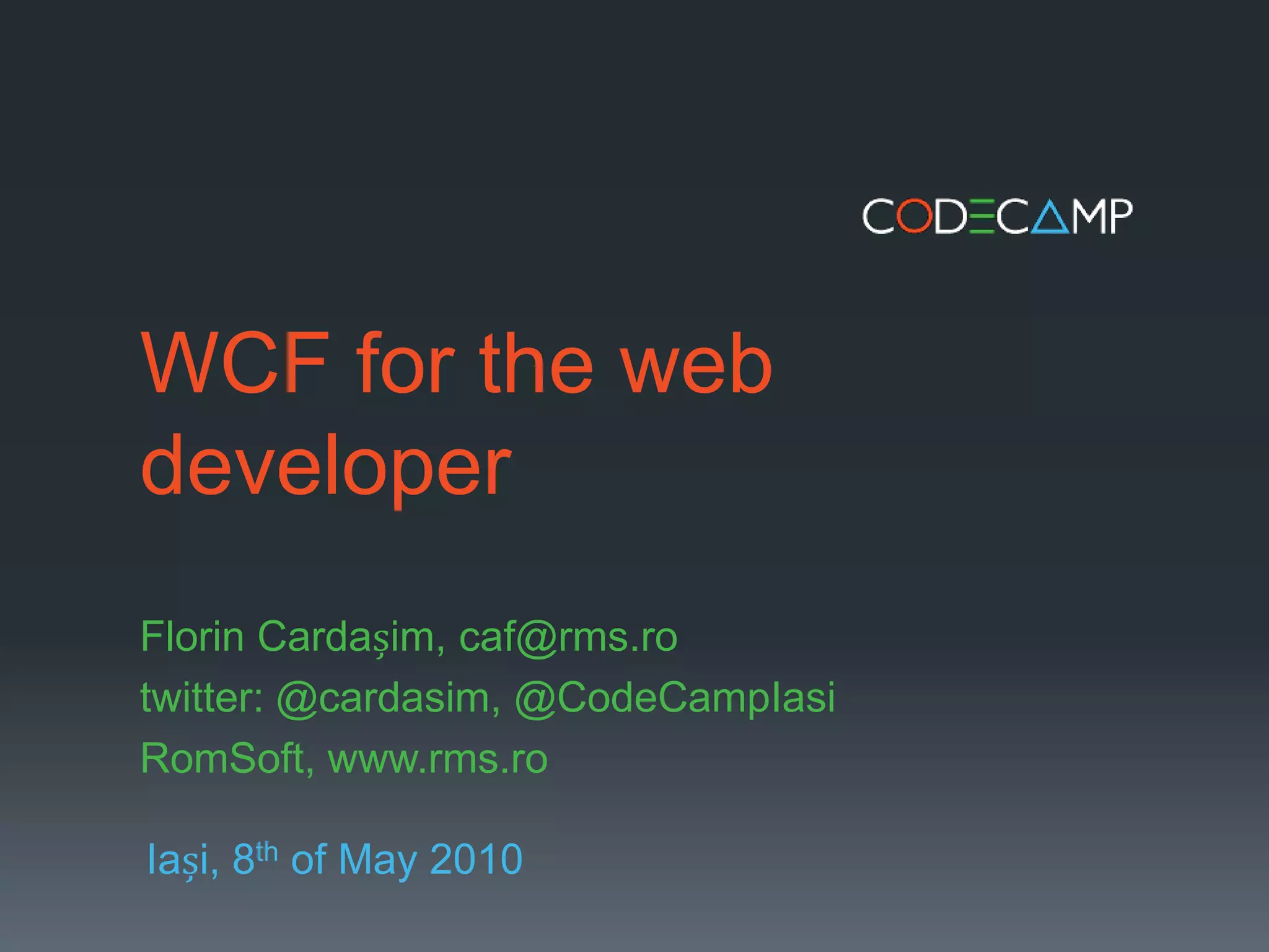 WCF for the web developerFlorin Cardașim, caf@rms.rotwitter: @cardasim, @CodeCampIasiRomSoft, www.rms.roIași, 8th of May 2010