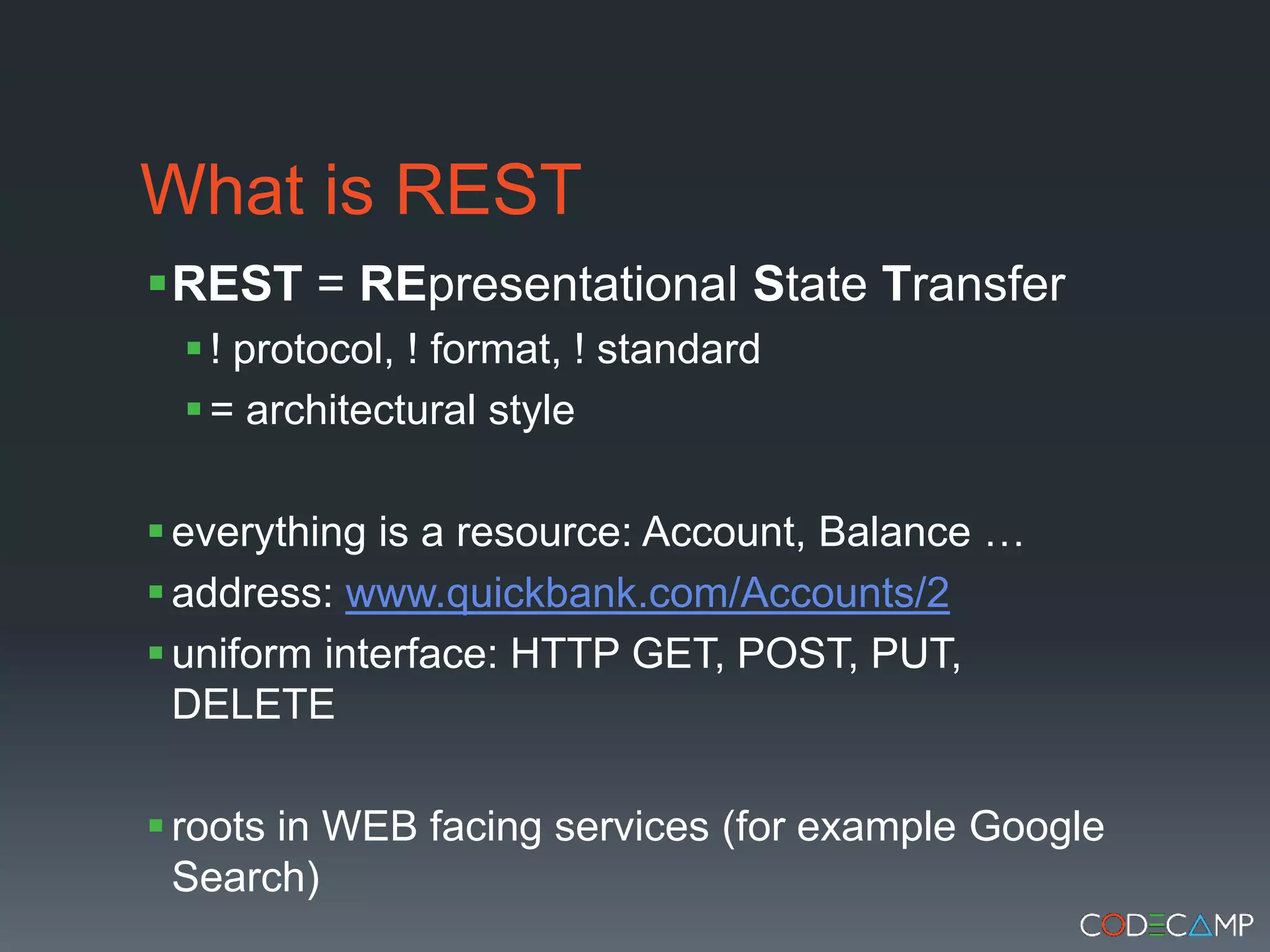 What is RESTREST = REpresentationalState Transfer! protocol, ! format, ! standard= architectural styleeverything is a resource: Account, Balance …address: www.quickbank.com/Accounts/2uniform interface: HTTP GET, POST, PUT, DELETEroots in WEB facing services (for example Google Search)