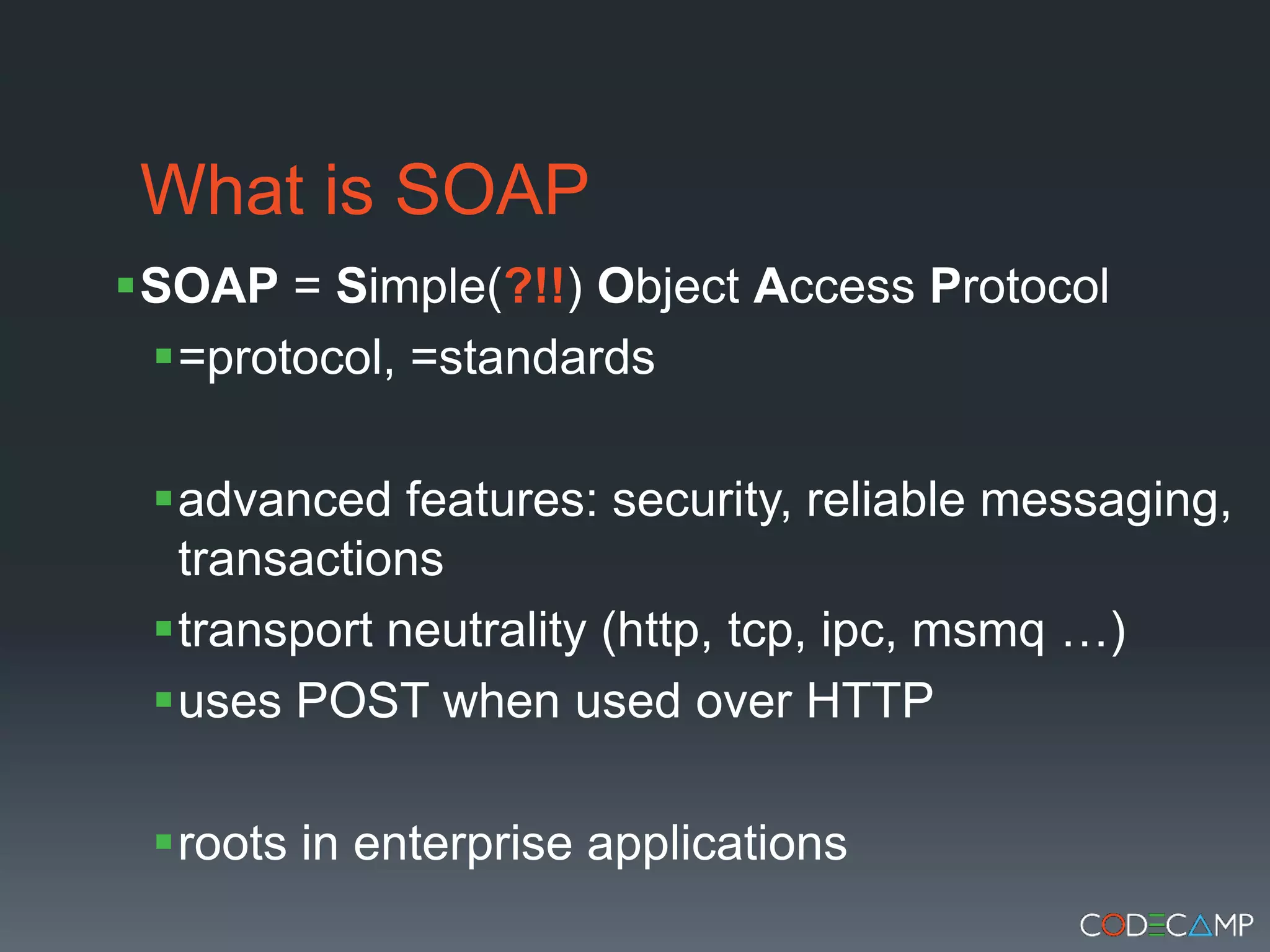What is SOAPSOAP = Simple(?!!) ObjectAccessProtocol=protocol, =standardsadvanced features: security, reliable messaging, transactionstransport neutrality (http, tcp, ipc, msmq …)uses POST when used over HTTProots in enterprise applications