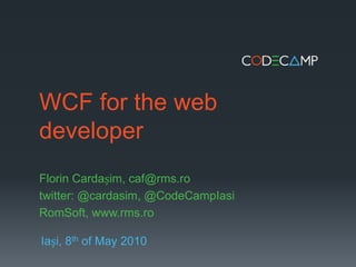 WCF for the web developer Florin Cardașim, caf@rms.ro twitter: @cardasim, @CodeCampIasi RomSoft, www.rms.ro Iași, 8th of May 2010 