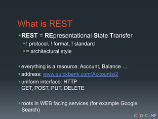 What is RESTREST = REpresentationalState Transfer! protocol, ! format, ! standard= architectural styleeverything is a resource: Account, Balance …address: www.quickbank.com/Accounts/2uniform interface: HTTP GET, POST, PUT, DELETEroots in WEB facing services (for example Google Search)