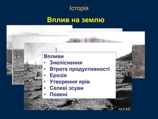 Впливи
• Знеліснення
• Втрата продуктивності
• Ерозія
• Утворення ярів
• Селеві зсуви
• Повені
Вплив на землю
Історія
 