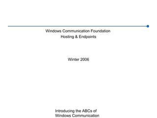 Introducing the ABCs of
Windows Communication
Windows Communication Foundation
Hosting & Endpoints
Winter 2006
 