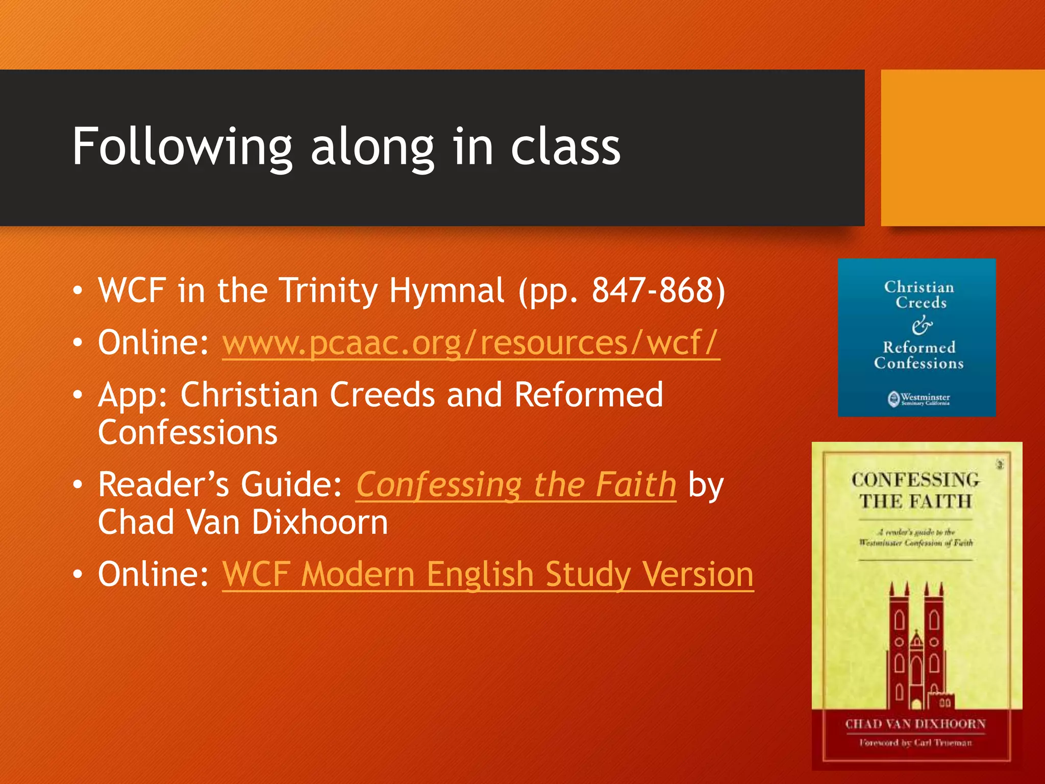 Following along in class
• WCF in the Trinity Hymnal (pp. 847-868)
• Online: www.pcaac.org/resources/wcf/
• App: Christian Creeds and Reformed
Confessions
• Reader’s Guide: Confessing the Faith by
Chad Van Dixhoorn
• Online: WCF Modern English Study Version