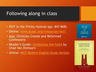 Following along in class
• WCF in the Trinity Hymnal (pp. 847-868)
• Online: www.pcaac.org/resources/wcf/
• App: Christian Creeds and Reformed
Confessions
• Reader’s Guide: Confessing the Faith by
Chad Van Dixhoorn
• Online: WCF Modern English Study Version
