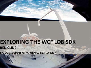 Exploring the WCF LOB SDK Ben Cline Sr. Consultant at Magenic, BizTalk MVP 