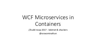 WCF Microservices in
Containers
//build recap 2017 - bdotnet & xhackers
@svswaminathan
 