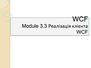 WCF
Module 3.3 Реалізація клієнта
WCF
 