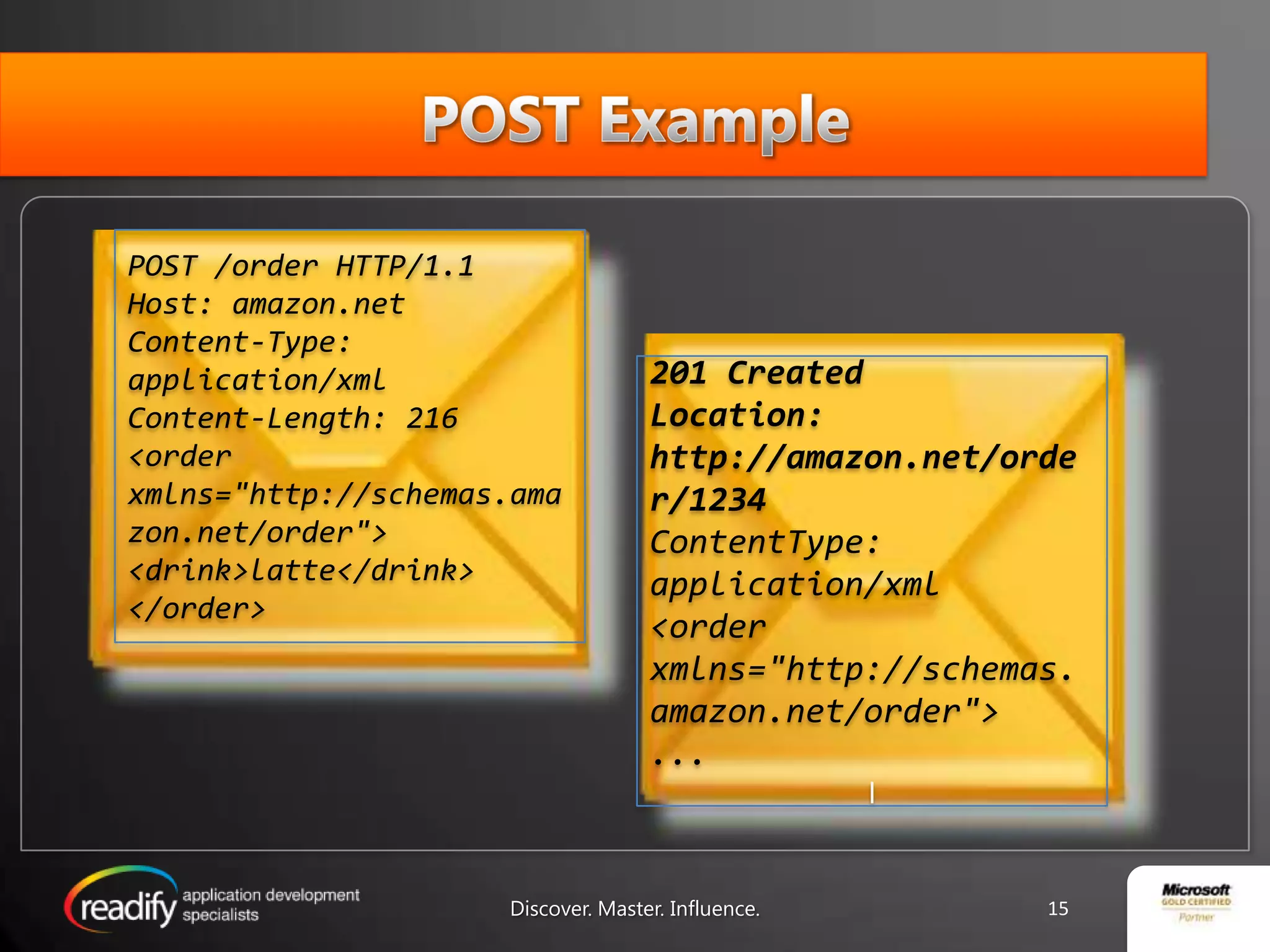 POST ExamplePOST /order HTTP/1.1Host: amazon.netContent-Type: application/xmlContent-Length: 216<order xmlns="http://schemas.amazon.net/order"><drink>latte</drink></order>201 CreatedLocation: http://amazon.net/order/1234ContentType: application/xml<order xmlns="http://schemas.amazon.net/order">...lDiscover. Master. Influence.15