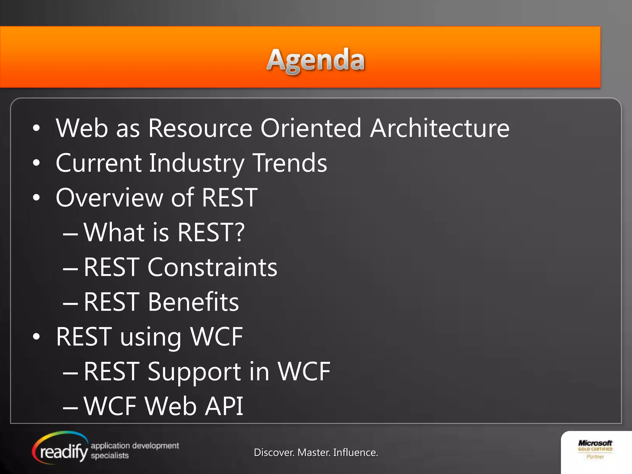 AgendaWeb as Resource Oriented ArchitectureCurrent Industry TrendsOverview of RESTWhat is REST? REST ConstraintsREST BenefitsREST using WCFREST Support in WCFWCF Web API Discover. Master. Influence.