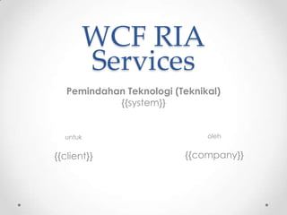 WCF RIA
Pemindahan Teknologi (Teknikal)
{{system}}
untuk oleh
Services
{{client}} {{company}}
 