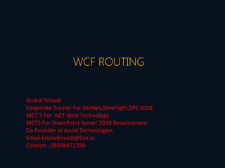 WCF ROUTING


Krunal Trivedi
Corporate Trainer For DotNet,Silverlight,SPS 2010
MCT S For .NET Web Technology
MCTS For SharePoint Server 2010 Development
Co-Founder at Aavid Technologies
Email:krunaltrivedi@live.in
Contact : 09998472789
 