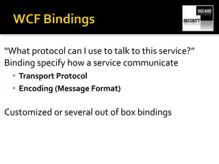“ What protocol can I use to talk to this service?” Binding specify how a service communicate Transport Protocol Encoding (Message Format) Customized or several out of box bindings 