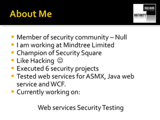 Member of security community – Null I am working at Mindtree Limited Champion of Security Square Like Hacking   Executed 6 security projects Tested web services for ASMX, Java web service and WCF. Currently working on: Web services Security Testing 