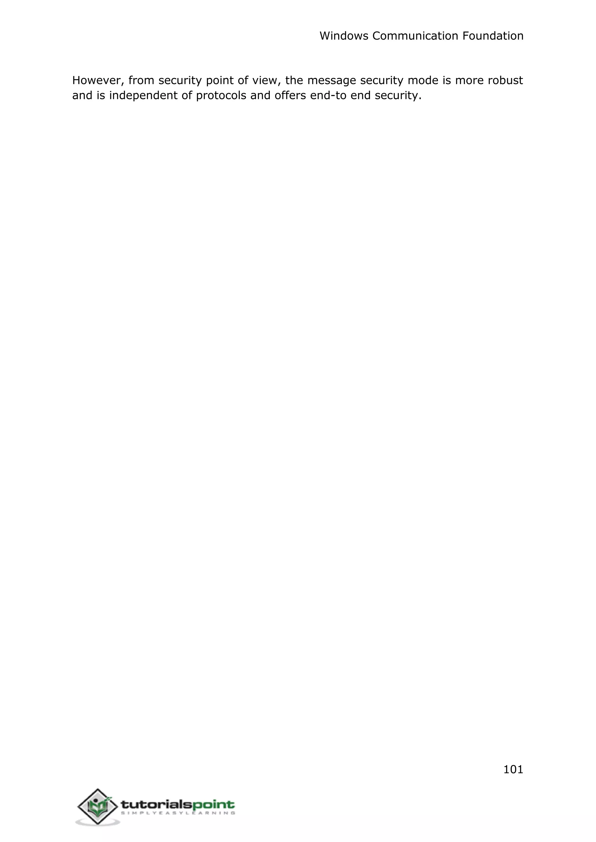 Windows Communication Foundation
101
However, from security point of view, the message security mode is more robust
and is independent of protocols and offers end-to end security.
 