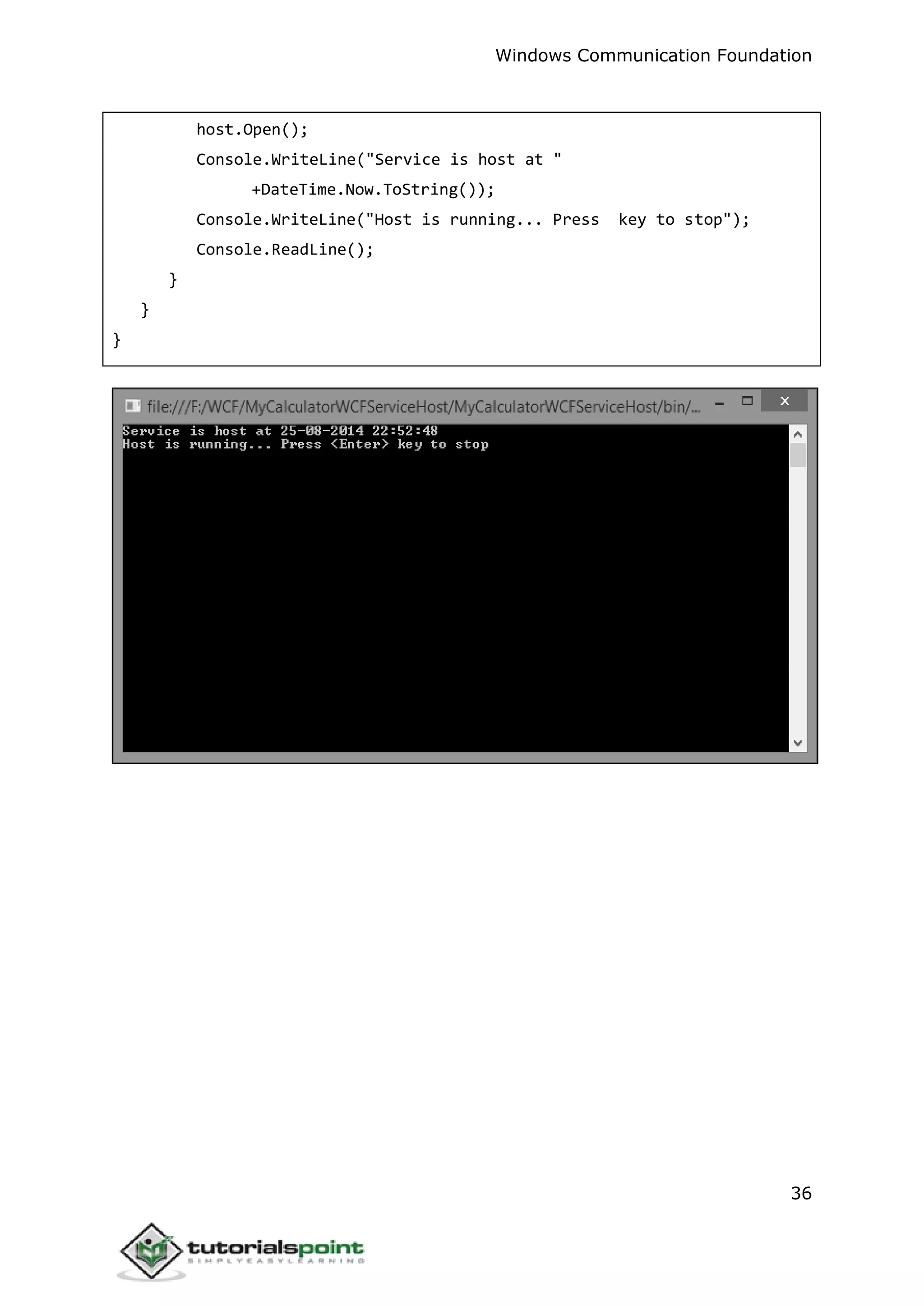 Windows Communication Foundation
36
host.Open();
Console.WriteLine("Service is host at "
+DateTime.Now.ToString());
Console.WriteLine("Host is running... Press key to stop");
Console.ReadLine();
}
}
}
 