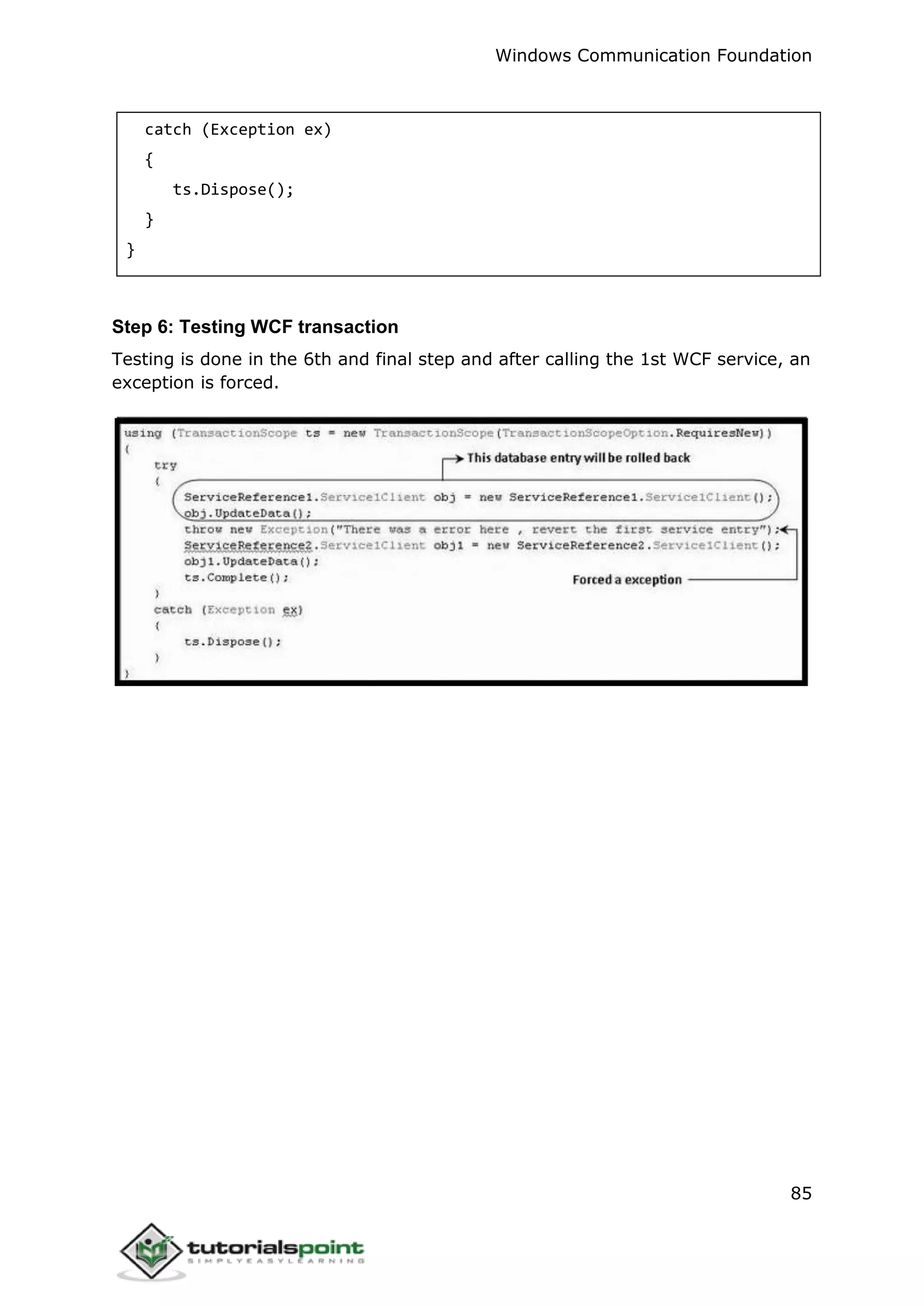 Windows Communication Foundation
85
catch (Exception ex)
{
ts.Dispose();
}
}
Step 6: Testing WCF transaction
Testing is done in the 6th and final step and after calling the 1st WCF service, an
exception is forced.
 