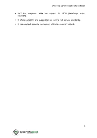 Windows Communication Foundation
3
 WCF has integrated AJAX and support for JSON (JavaScript object
notation).
 It offers scalability and support for up-coming web service standards.
 It has a default security mechanism which is extremely robust.
 