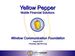 Yellow Pepper
     Mobile Financial Solutions




Window Communication Foundation
                August 2010
           Presenter: Mai Phi Long
 