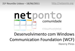 http://netponto.org 21ª Reunião Lisboa – 18/06/2011 Desenvolvimento com Windows Communication Foundation (WCF)Henrry Pires 