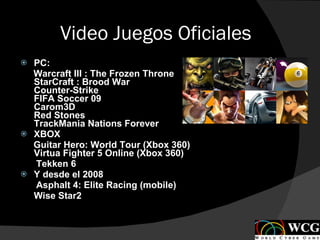 Video Juegos Oficiales PC: Warcraft III : The Frozen Throne StarCraft : Brood War Counter-Strike FIFA Soccer 09 Carom3D Red Stones TrackMania Nations Forever XBOX Guitar Hero: World Tour (Xbox 360) Virtua Fighter 5 Online (Xbox 360) Tekken 6 Y desde el 2008  Asphalt 4: Elite Racing (mobile) Wise Star2 
