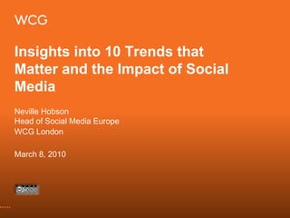 Insights into 10 Trends that
Matter and the Impact of Social
Media
Neville Hobson
Head of Social Media Europe
WCG London

March 8, 2010
 