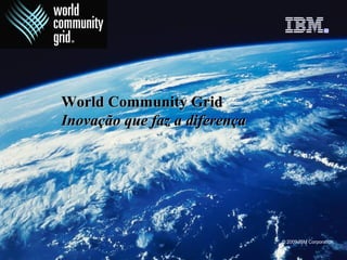 © 2009 IBM Corporation
World Community GridWorld Community Grid
InovaçãoInovação que faz a diferençaque faz a diferença
 