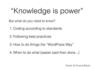 “Knowledge is power”
But what do you need to know?

1. Coding according to standards

2. Following best practices

3. How ...