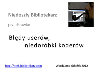 Niedoszły Bibliotekarz
  przedstawia:


  Błędy userów,
       niedoróbki koderów


http://arek.bibliotekarz.com   WordCamp Gdaosk 2012
 