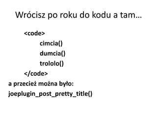 Wrócisz po roku do kodu a tam…
      <code>
           cimcia()
           dumcia()
           trololo()
      </code>
a przecież można było:
joeplugin_post_pretty_title()
 