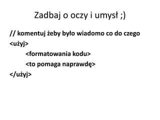 Zadbaj o oczy i umysł ;)
// komentuj żeby było wiadomo co do czego
<użyj>
     <formatowania kodu>
     <to pomaga naprawdę>
</użyj>
 