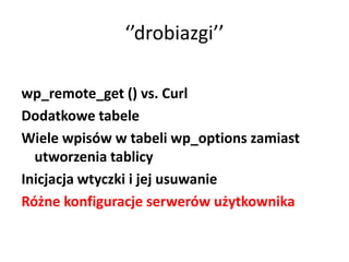 ‘’drobiazgi’’

wp_remote_get () vs. Curl
Dodatkowe tabele
Wiele wpisów w tabeli wp_options zamiast
  utworzenia tablicy
Inicjacja wtyczki i jej usuwanie
Różne konfiguracje serwerów użytkownika
 