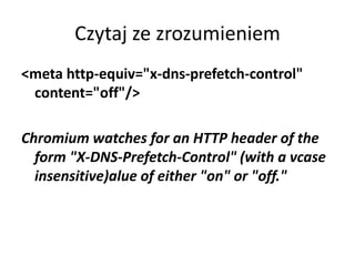 Czytaj ze zrozumieniem
<meta http-equiv="x-dns-prefetch-control"
 content="off"/>

Chromium watches for an HTTP header of the
  form "X-DNS-Prefetch-Control" (with a vcase
  insensitive)alue of either "on" or "off."
 