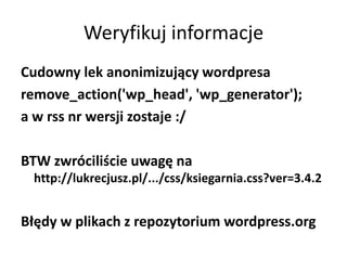 Weryfikuj informacje
Cudowny lek anonimizujący wordpresa
remove_action('wp_head', 'wp_generator');
a w rss nr wersji zostaje :/

BTW zwróciliście uwagę na
 http://lukrecjusz.pl/.../css/ksiegarnia.css?ver=3.4.2


Błędy w plikach z repozytorium wordpress.org
 