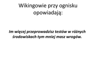 Wikingowie przy ognisku
          opowiadają:


Im więcej przeprowadzisz testów w różnych
  środowiskach tym mniej masz wrogów.
 
